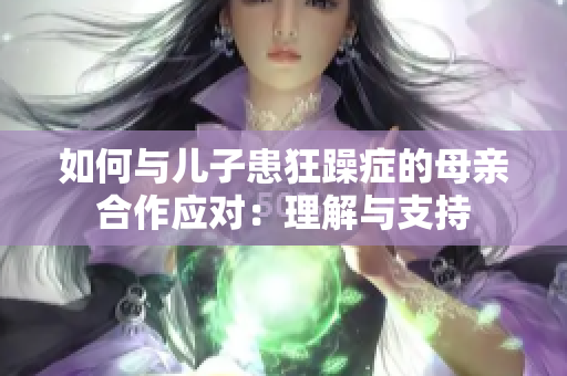 如何与儿子患狂躁症的母亲合作应对：理解与支持