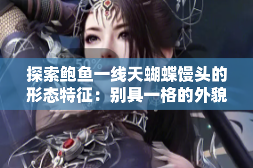 探索鲍鱼一线天蝴蝶馒头的形态特征：别具一格的外貌与迷人魅力