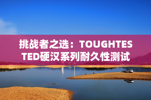 挑战者之选：TOUGHTESTED硬汉系列耐久性测试