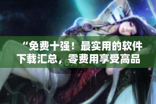 “免费十强！最实用的软件下载汇总，零费用享受高品质服务”