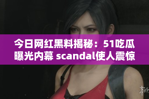 今日网红黑料揭秘：51吃瓜曝光内幕 scandal使人震惊