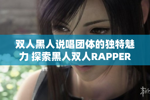 双人黑人说唱团体的独特魅力 探索黑人双人RAPPER的音乐特点