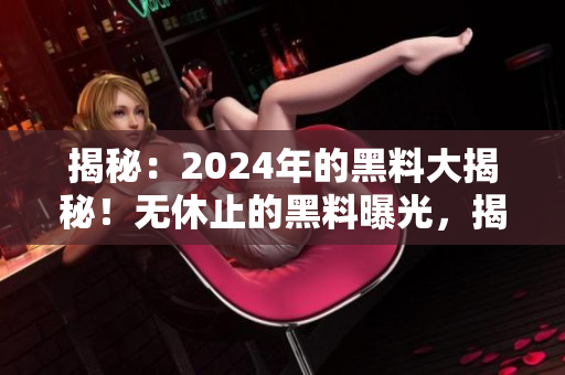 揭秘：2024年的黑料大揭秘！无休止的黑料曝光，揭露新鲜猛料！