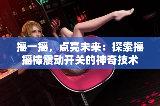 摇一摇，点亮未来：探索摇摇棒震动开关的神奇技术