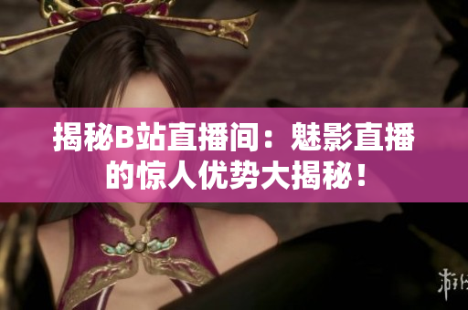 揭秘B站直播间：魅影直播的惊人优势大揭秘！