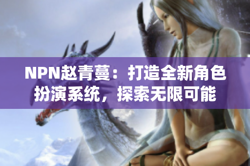 NPN赵青蔓：打造全新角色扮演系统，探索无限可能