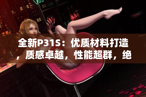 全新P31S：优质材料打造，质感卓越，性能超群，绝对值得拥有！