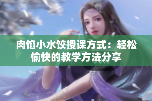 肉馅小水饺授课方式：轻松愉快的教学方法分享