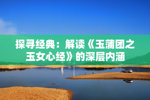 探寻经典：解读《玉蒲团之玉女心经》的深层内涵