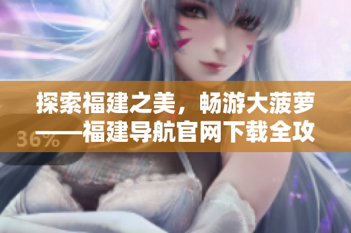 探索福建之美，畅游大菠萝——福建导航官网下载全攻略