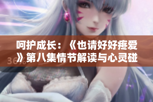 呵护成长：《也请好好疼爱》第八集情节解读与心灵碰撞