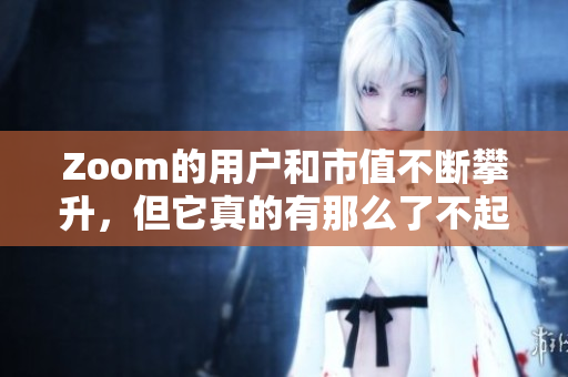 Zoom的用户和市值不断攀升，但它真的有那么了不起吗？