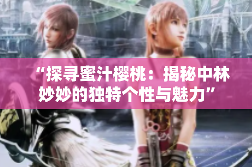 “探寻蜜汁樱桃：揭秘中林妙妙的独特个性与魅力”