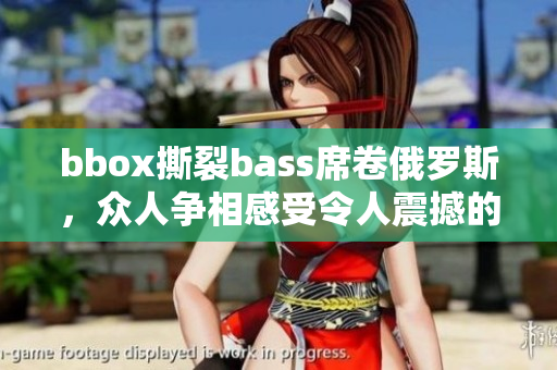 bbox撕裂bass席卷俄罗斯，众人争相感受令人震撼的音浪