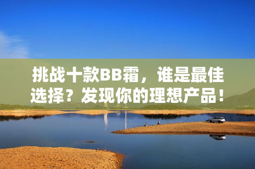挑战十款BB霜，谁是最佳选择？发现你的理想产品！