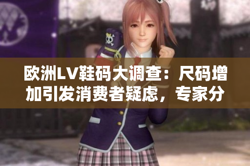 欧洲LV鞋码大调查：尺码增加引发消费者疑虑，专家分析影响与解决方案