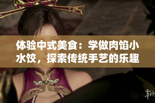 体验中式美食：学做肉馅小水饺，探索传统手艺的乐趣