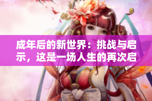 成年后的新世界：挑战与启示，这是一场人生的再次启航