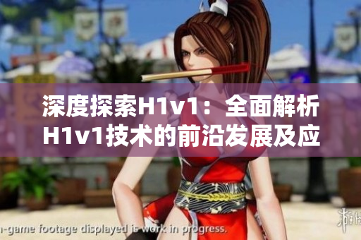 深度探索H1v1：全面解析H1v1技术的前沿发展及应用趋势
