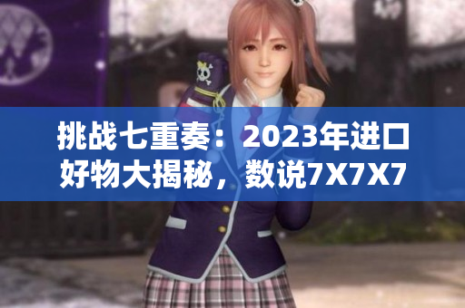 挑战七重奏：2023年进口好物大揭秘，数说7X7X7X吸睛亮点