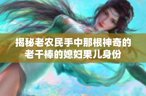 揭秘老农民手中那根神奇的老干棒的媳妇果儿身份