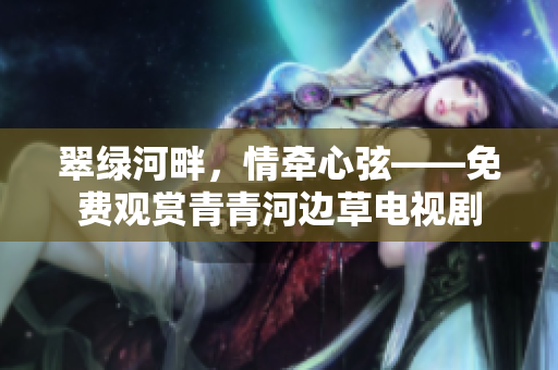 翠绿河畔，情牵心弦——免费观赏青青河边草电视剧