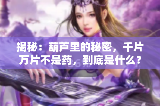 揭秘：葫芦里的秘密，千片万片不是药，到底是什么？让你大开眼界的葫芦之谜！