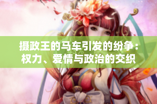 摄政王的马车引发的纷争：权力、爱情与政治的交织