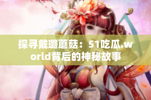 探寻戴璐蘑菇：51吃瓜.world背后的神秘故事