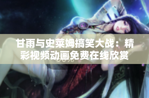 甘雨与史莱姆搞笑大战：精彩视频动画免费在线欣赏