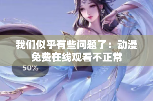我们似乎有些问题了：动漫免费在线观看不正常
