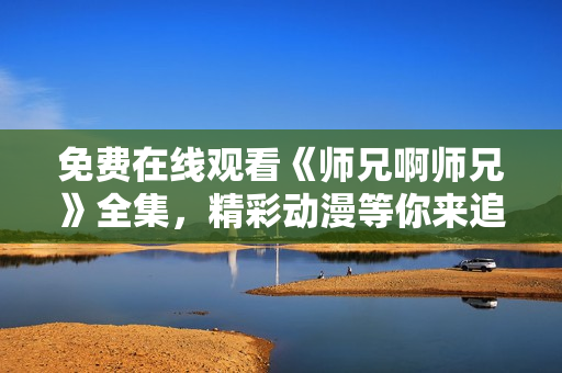 免费在线观看《师兄啊师兄》全集，精彩动漫等你来追！