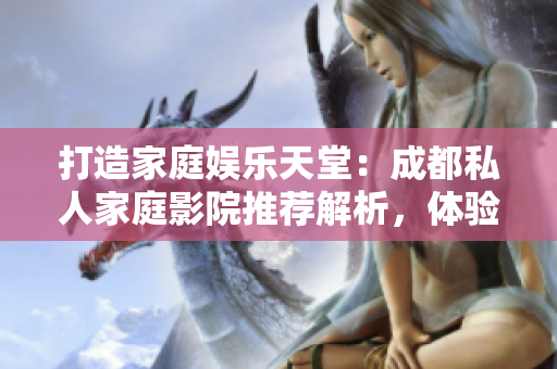 打造家庭娱乐天堂：成都私人家庭影院推荐解析，体验无与伦比的视听享受