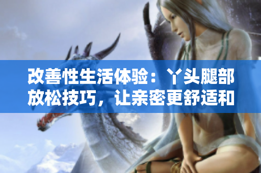改善性生活体验：丫头腿部放松技巧，让亲密更舒适和愉悦