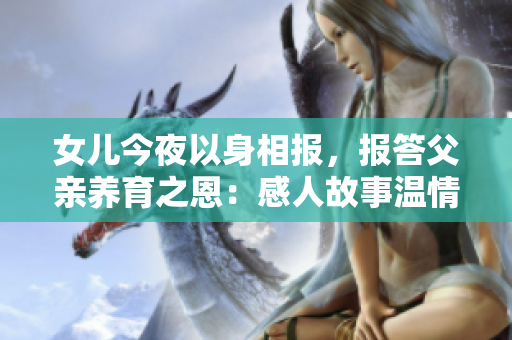 女儿今夜以身相报，报答父亲养育之恩：感人故事温情细述
