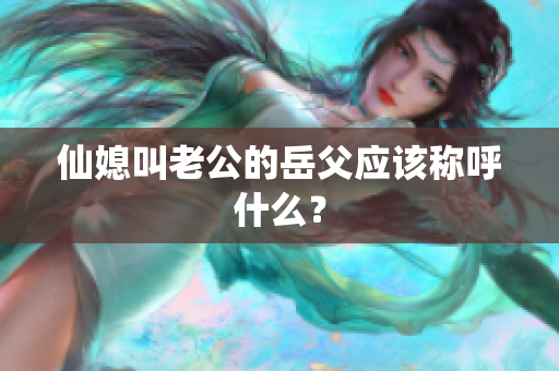 仙媳叫老公的岳父应该称呼什么？