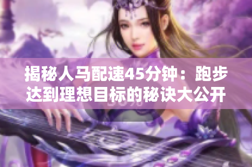 揭秘人马配速45分钟：跑步达到理想目标的秘诀大公开