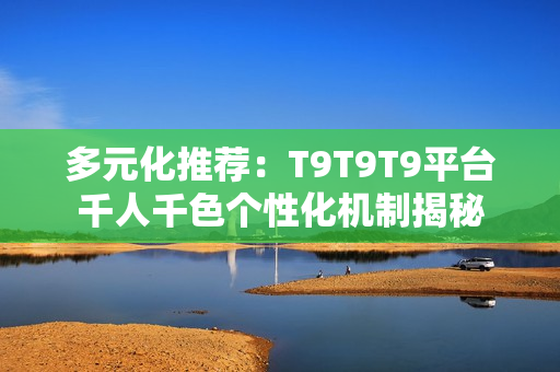多元化推荐：T9T9T9平台千人千色个性化机制揭秘