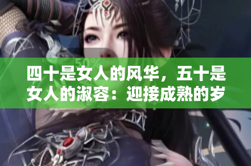 四十是女人的风华，五十是女人的淑容：迎接成熟的岁月