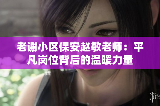 老谢小区保安赵敏老师：平凡岗位背后的温暖力量