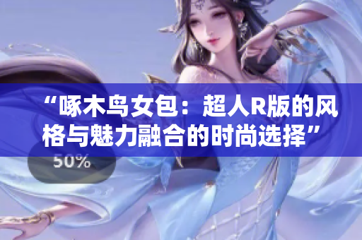 “啄木鸟女包：超人R版的风格与魅力融合的时尚选择”