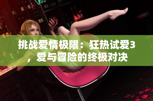 挑战爱情极限：狂热试爱3，爱与冒险的终极对决