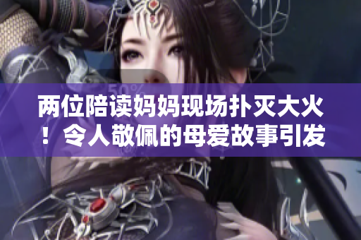 两位陪读妈妈现场扑灭大火！令人敬佩的母爱故事引发关注