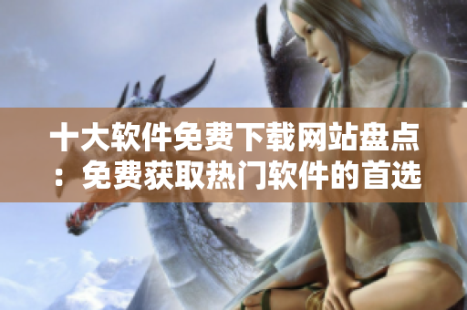 十大软件免费下载网站盘点：免费获取热门软件的首选站