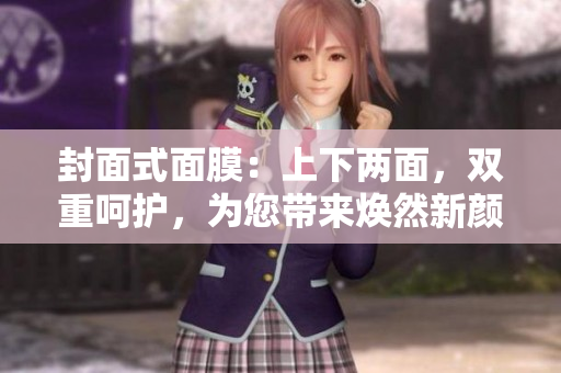 封面式面膜：上下两面，双重呵护，为您带来焕然新颜