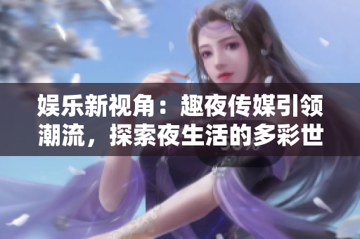 娱乐新视角：趣夜传媒引领潮流，探索夜生活的多彩世界