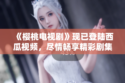 《樱桃电视剧》现已登陆西瓜视频，尽情畅享精彩剧集！