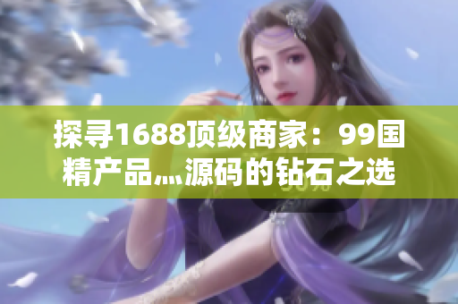探寻1688顶级商家：99国精产品灬源码的钻石之选