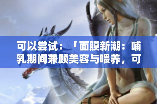可以尝试：「面膜新潮：哺乳期间兼顾美容与喂养，可行吗？」