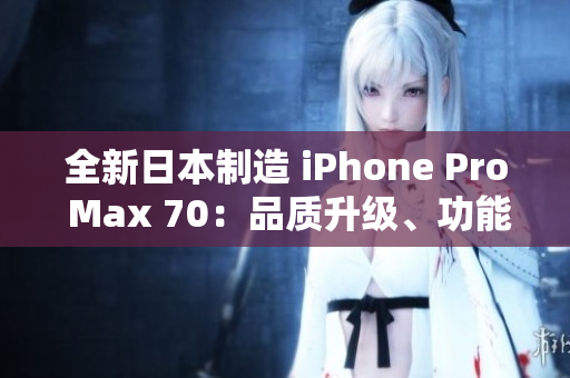 全新日本制造 iPhone Pro Max 70：品质升级、功能创新、性能更强大
